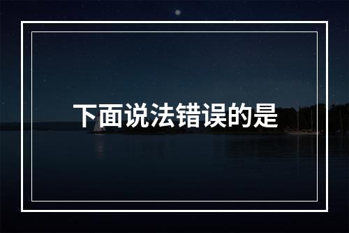 下面说法错误的是