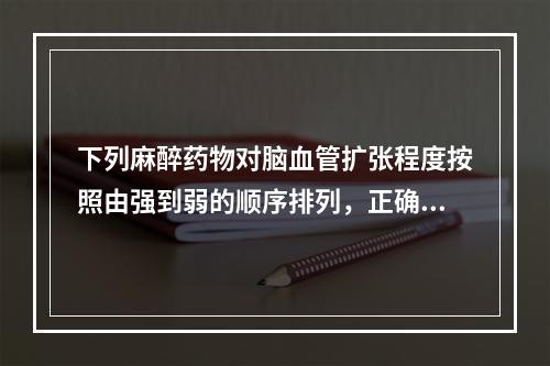 下列麻醉药物对脑血管扩张程度按照由强到弱的顺序排列，正确的是