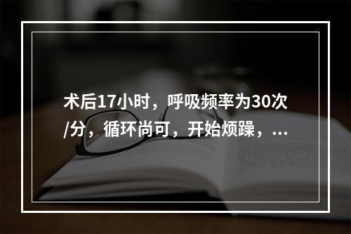 术后17小时，呼吸频率为30次/分，循环尚可，开始烦躁，Fi