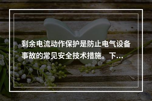 剩余电流动作保护是防止电气设备事故的常见安全技术措施。下列电