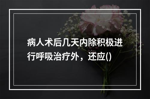 病人术后几天内除积极进行呼吸治疗外，还应()