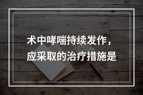 术中哮喘持续发作，应采取的治疗措施是