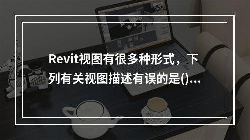 Revit视图有很多种形式，下列有关视图描述有误的是()。