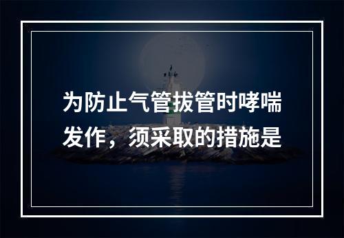 为防止气管拔管时哮喘发作，须采取的措施是