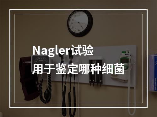 Nagler试验用于鉴定哪种细菌