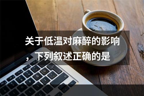 关于低温对麻醉的影响，下列叙述正确的是