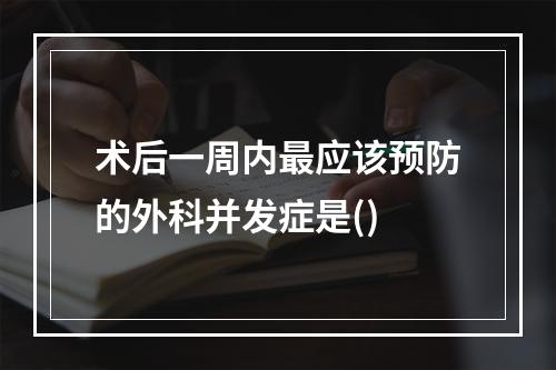 术后一周内最应该预防的外科并发症是()