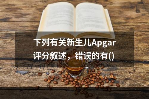 下列有关新生儿Apgar评分叙述，错误的有()