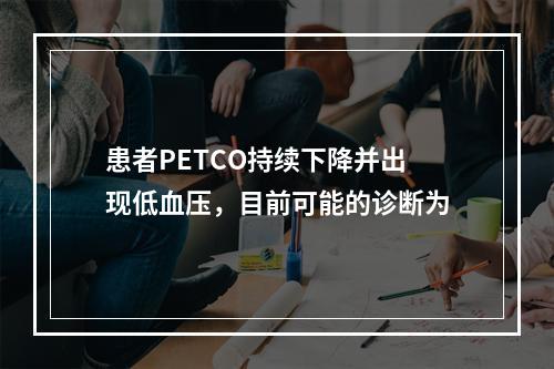 患者PETCO持续下降并出现低血压，目前可能的诊断为