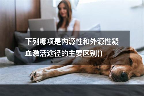 下列哪项是内源性和外源性凝血激活途径的主要区别()