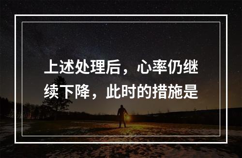 上述处理后，心率仍继续下降，此时的措施是