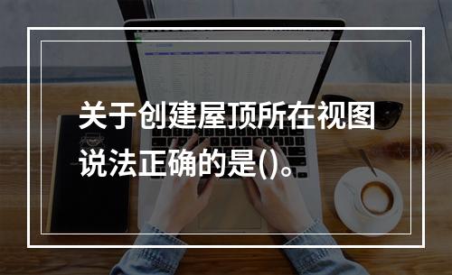 关于创建屋顶所在视图说法正确的是()。