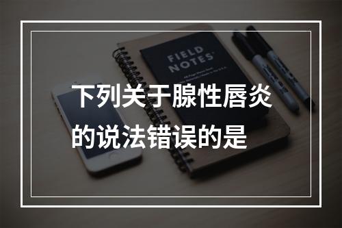 下列关于腺性唇炎的说法错误的是