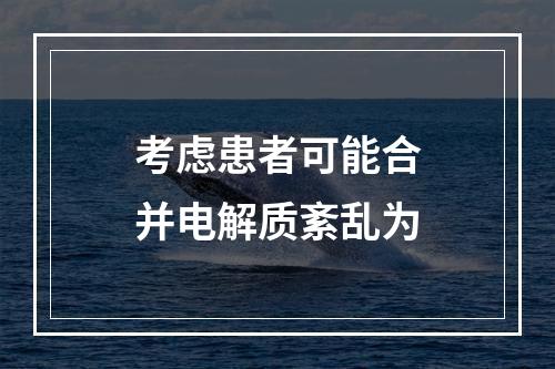 考虑患者可能合并电解质紊乱为