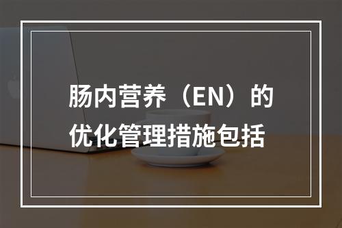 肠内营养（EN）的优化管理措施包括