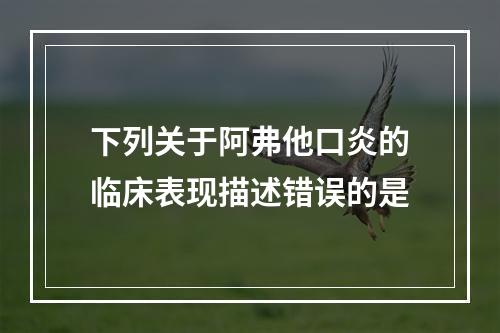 下列关于阿弗他口炎的临床表现描述错误的是