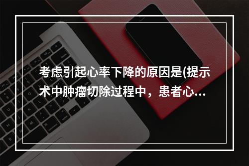 考虑引起心率下降的原因是(提示术中肿瘤切除过程中，患者心率突