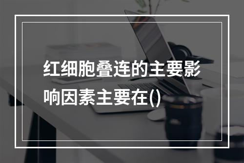 红细胞叠连的主要影响因素主要在()