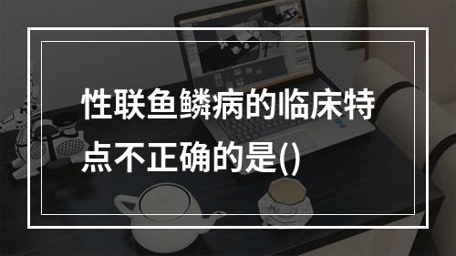 性联鱼鳞病的临床特点不正确的是()