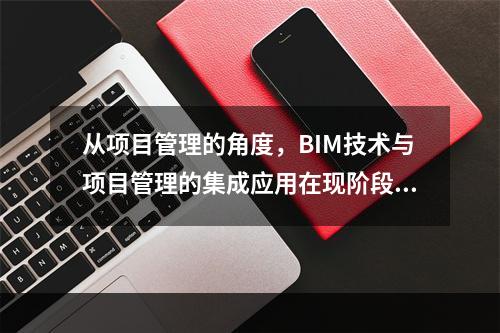 从项目管理的角度，BIM技术与项目管理的集成应用在现阶段主要