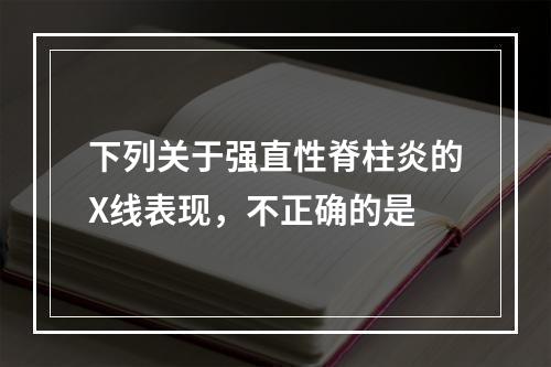 下列关于强直性脊柱炎的X线表现，不正确的是