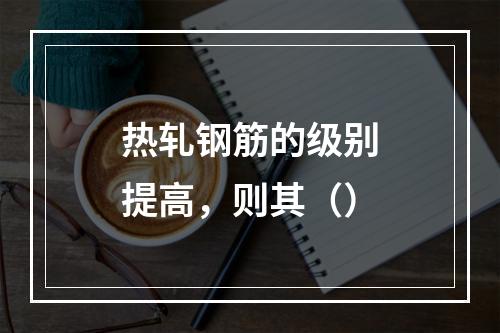 热轧钢筋的级别提高，则其（）