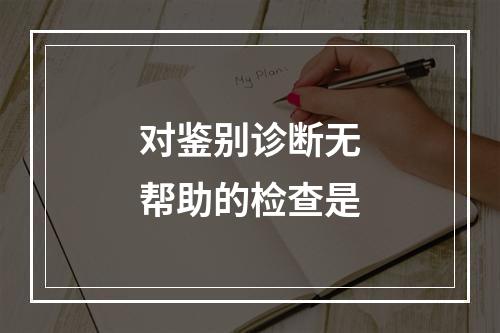 对鉴别诊断无帮助的检查是