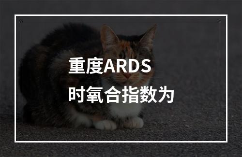 重度ARDS时氧合指数为