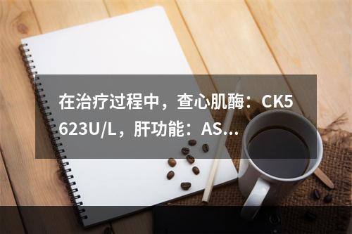 在治疗过程中，查心肌酶：CK5623U/L，肝功能：AST4