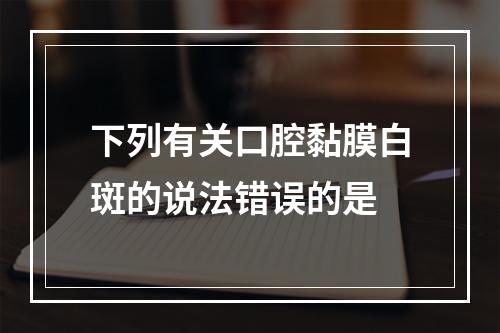 下列有关口腔黏膜白斑的说法错误的是