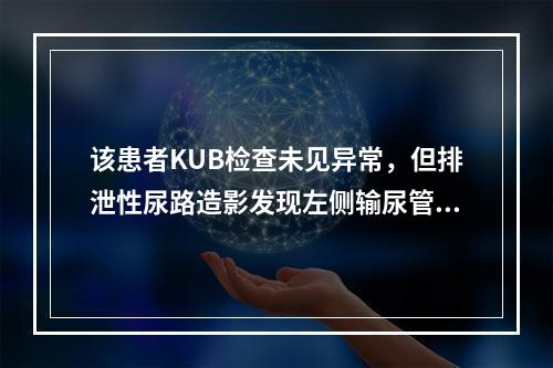 该患者KUB检查未见异常，但排泄性尿路造影发现左侧输尿管中段