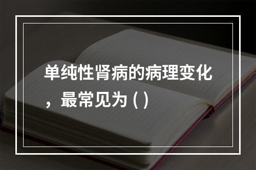 单纯性肾病的病理变化，最常见为 ( )