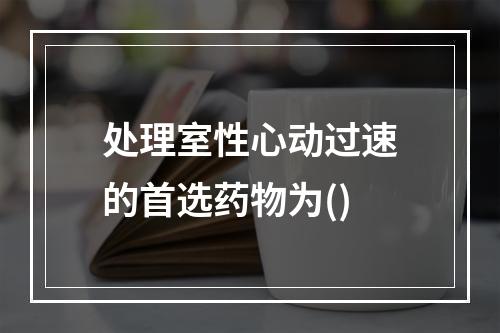 处理室性心动过速的首选药物为()