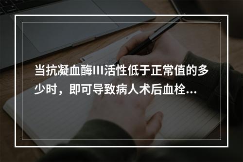 当抗凝血酶Ⅲ活性低于正常值的多少时，即可导致病人术后血栓形