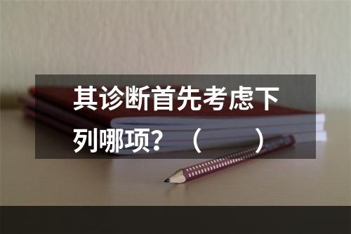 其诊断首先考虑下列哪项？（　　）