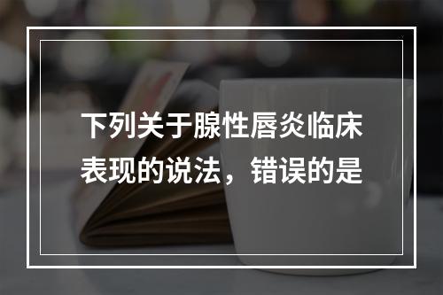 下列关于腺性唇炎临床表现的说法，错误的是