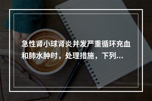 急性肾小球肾炎并发严重循环充血和肺水肿时，处理措施，下列哪项