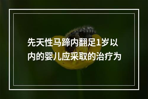 先天性马蹄内翻足1岁以内的婴儿应采取的治疗为