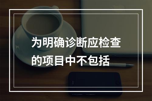 为明确诊断应检查的项目中不包括