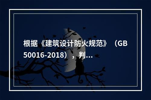 根据《建筑设计防火规范》（GB50016-2018），判断生