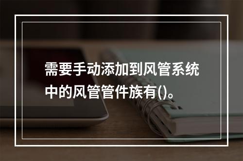 需要手动添加到风管系统中的风管管件族有()。