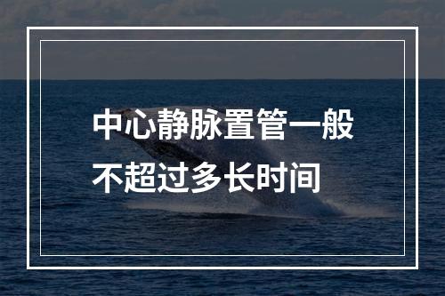 中心静脉置管一般不超过多长时间