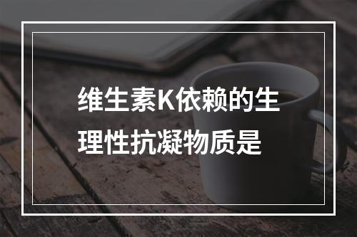 维生素K依赖的生理性抗凝物质是