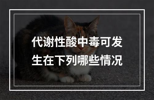 代谢性酸中毒可发生在下列哪些情况