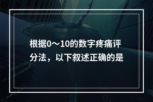 根据0～10的数字疼痛评分法，以下叙述正确的是