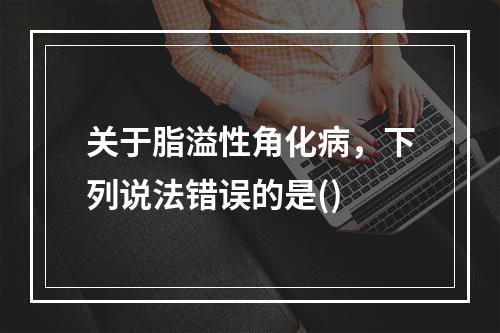 关于脂溢性角化病，下列说法错误的是()