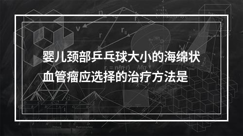 婴儿颈部乒乓球大小的海绵状血管瘤应选择的治疗方法是