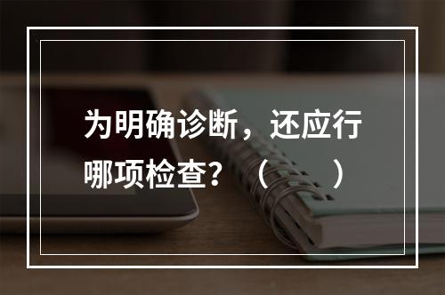 为明确诊断，还应行哪项检查？（　　）