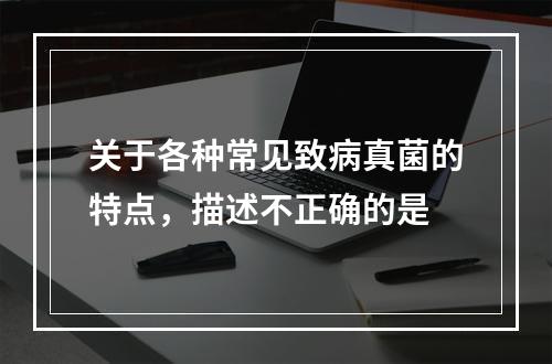 关于各种常见致病真菌的特点，描述不正确的是