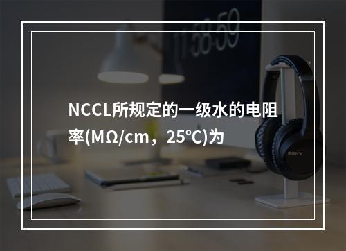 NCCL所规定的一级水的电阻率(MΩ/cm，25℃)为